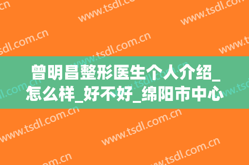 曾明昌整形医生个人介绍_怎么样_好不好_绵阳市中心医院