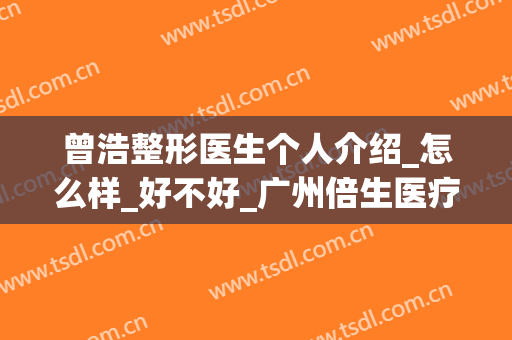 曾浩整形医生个人介绍_怎么样_好不好_广州倍生医疗美容医院