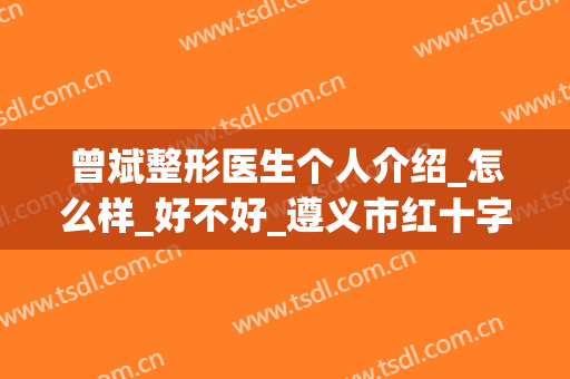 曾斌整形医生个人介绍_怎么样_好不好_遵义市红十字会