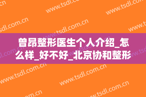 曾昂整形医生个人介绍_怎么样_好不好_北京协和整形美容医院