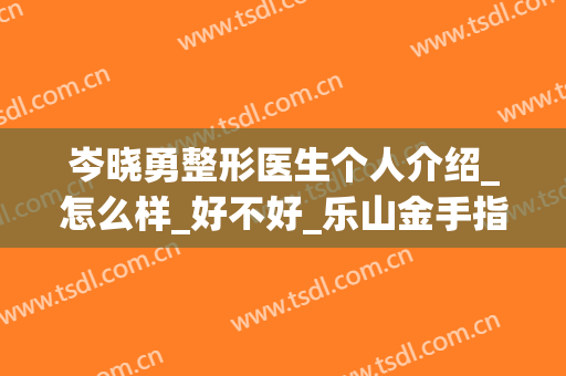 岑晓勇整形医生个人介绍_怎么样_好不好_乐山金手指医疗美容诊所