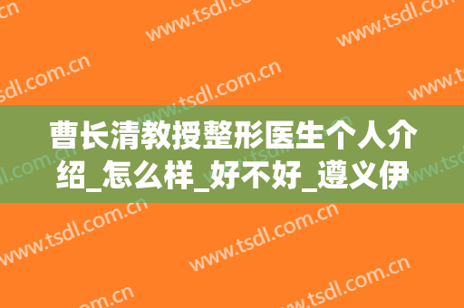 曹长清教授整形医生个人介绍_怎么样_好不好_遵义伊美医疗美容门诊部
