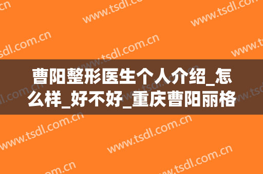 曹阳整形医生个人介绍_怎么样_好不好_重庆曹阳丽格整形美容(重庆曹阳丽格医疗美容)