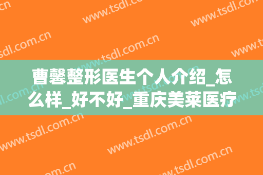 曹馨整形医生个人介绍_怎么样_好不好_重庆美莱医疗整形美容医院(曹家整形医院/简介~专家D)