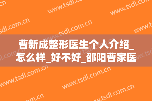 曹新成整形医生个人介绍_怎么样_好不好_邵阳曹家医疗美容门诊部(邵阳曹家整形美容医院电话)