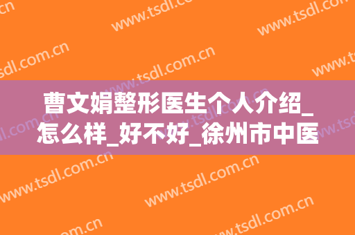 曹文娟整形医生个人介绍_怎么样_好不好_徐州市中医院整形美容科