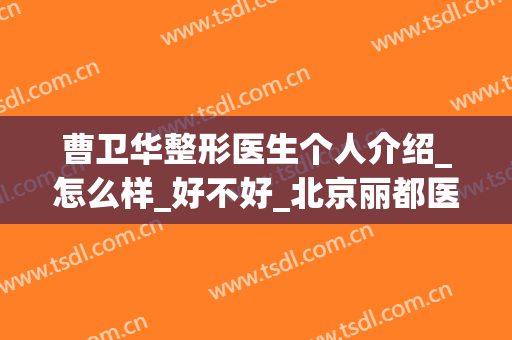 曹卫华整形医生个人介绍_怎么样_好不好_北京丽都医疗美容医院
