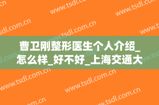 曹卫刚整形医生个人介绍_怎么样_好不好_上海交通大学医学院附属第九人民医院整复外科