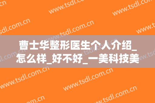 曹士华整形医生个人介绍_怎么样_好不好_一美科技美容.