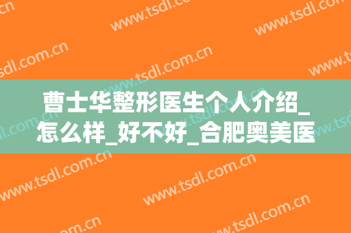 曹士华整形医生个人介绍_怎么样_好不好_合肥奥美医疗美容医院