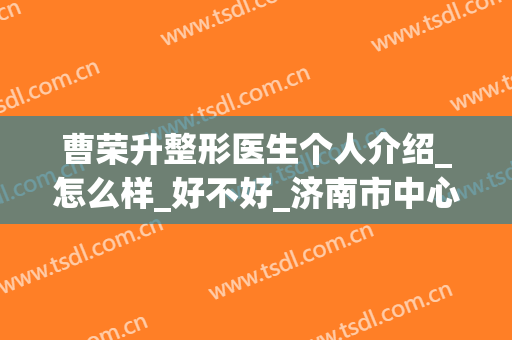 曹荣升整形医生个人介绍_怎么样_好不好_济南市中心医院整形外科