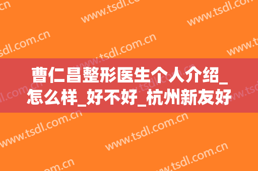 曹仁昌整形医生个人介绍_怎么样_好不好_杭州新友好医疗美容门诊部