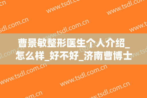 曹景敏整形医生个人介绍_怎么样_好不好_济南曹博士整形美容医院