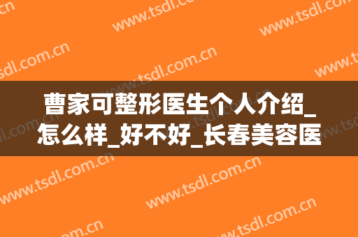 曹家可整形医生个人介绍_怎么样_好不好_长春美容医院(曹家整形医院/简介~专家D)
