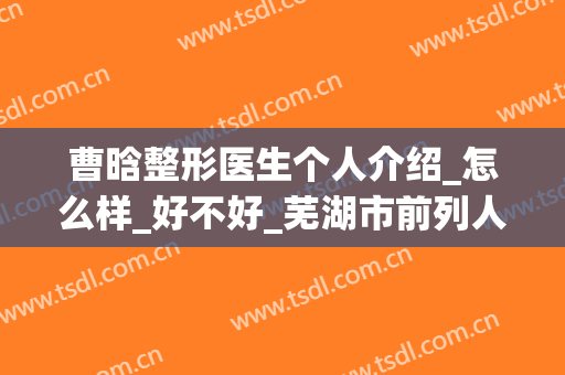 曹晗整形医生个人介绍_怎么样_好不好_芜湖市前列人民医院