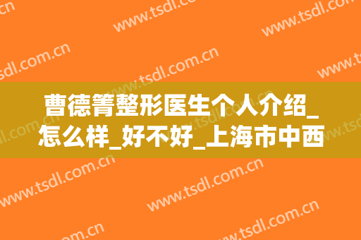 曹德箐整形医生个人介绍_怎么样_好不好_上海市中西医结合医院医疗美容科