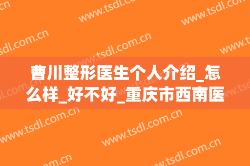 曹川整形医生个人介绍_怎么样_好不好_重庆市西南医院整形美容科