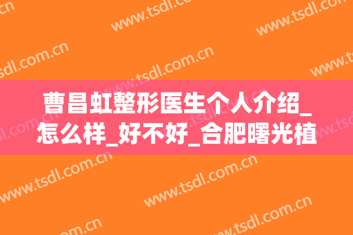 曹昌虹整形医生个人介绍_怎么样_好不好_合肥曙光植发医疗