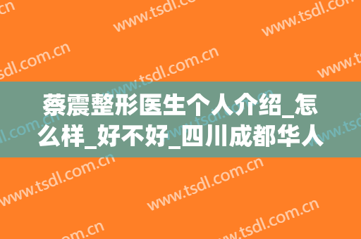蔡震整形医生个人介绍_怎么样_好不好_四川成都华人医联整形美容医院