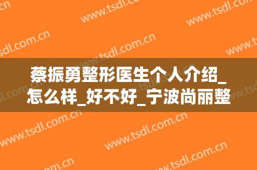 蔡振勇整形医生个人介绍_怎么样_好不好_宁波尚丽整形外科门诊部