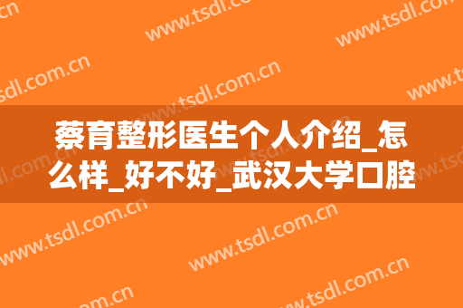 蔡育整形医生个人介绍_怎么样_好不好_武汉大学口腔医院(武汉牙齿矫正蔡进怎么样)