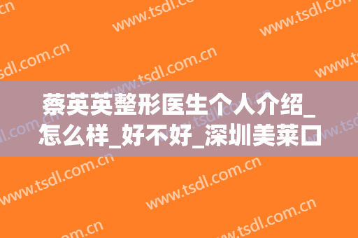 蔡英英整形医生个人介绍_怎么样_好不好_深圳美莱口腔