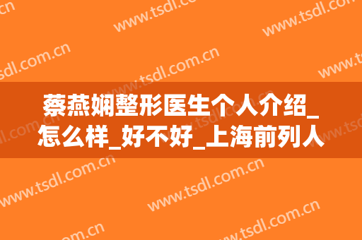 蔡燕娴整形医生个人介绍_怎么样_好不好_上海前列人民医院整形外科