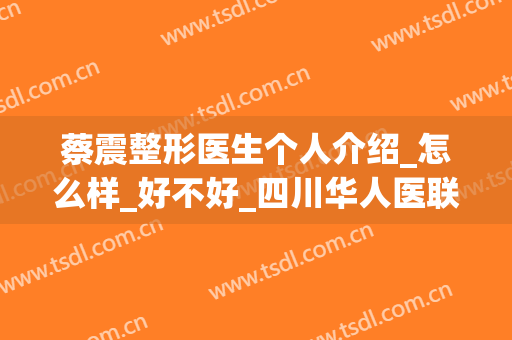 蔡震整形医生个人介绍_怎么样_好不好_四川华人医联整形美容医院(蔡震双眼皮怎么样)