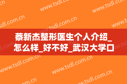 蔡新杰整形医生个人介绍_怎么样_好不好_武汉大学口腔医院