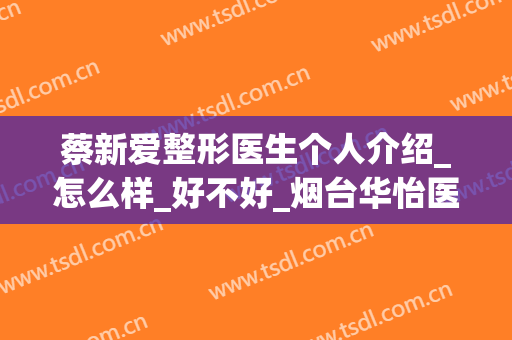 蔡新爱整形医生个人介绍_怎么样_好不好_烟台华怡医学美容医院