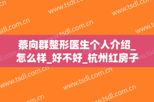 蔡向群整形医生个人介绍_怎么样_好不好_杭州红房子医院