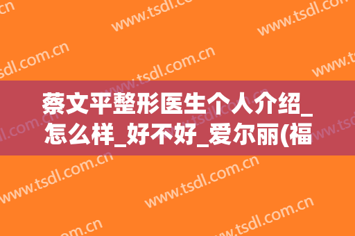 蔡文平整形医生个人介绍_怎么样_好不好_爱尔丽(福州)医学美容门诊部