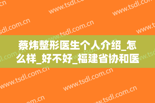 蔡炜整形医生个人介绍_怎么样_好不好_福建省协和医院整形外科
