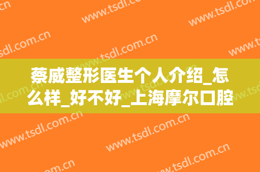 蔡威整形医生个人介绍_怎么样_好不好_上海摩尔口腔