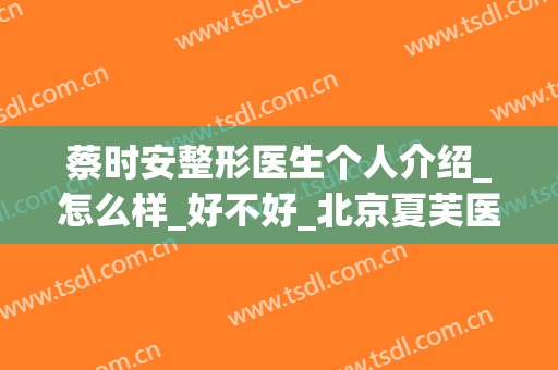 蔡时安整形医生个人介绍_怎么样_好不好_北京夏芙医疗美容医院