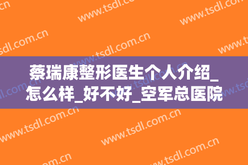 蔡瑞康整形医生个人介绍_怎么样_好不好_空军总医院激光整形美容中心