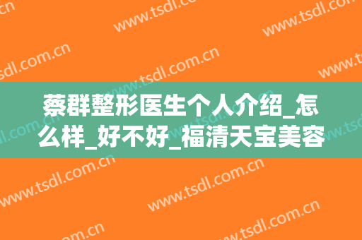 蔡群整形医生个人介绍_怎么样_好不好_福清天宝美容医院