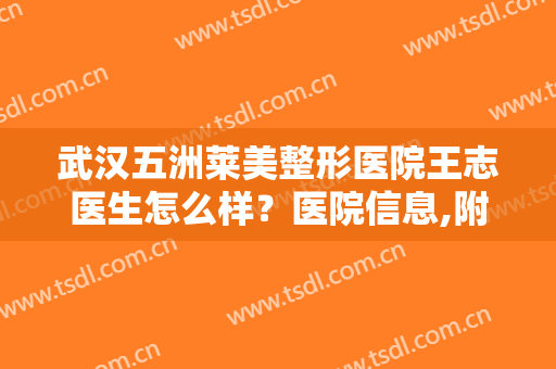 武汉五洲莱美整形医院王志医生怎么样？医院信息,附真实案例效果对比图