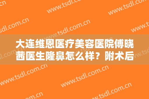 大连维恩医疗美容医院傅晓茜医生隆鼻怎么样？附术后效果对比图