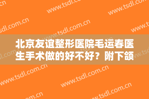 北京友谊整形医院毛运春医生手术做的好不好？附下颌角案例浏览
