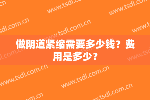 做阴道紧缩需要多少钱？费用是多少？