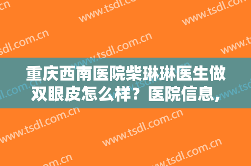 重庆西南医院柴琳琳医生做双眼皮怎么样？医院信息,附术后效果对比图