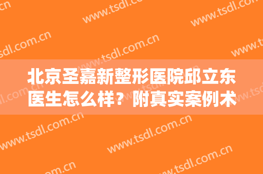 北京圣嘉新整形医院邱立东医生怎么样？附真实案例术后效果对比图(邱立东圣嘉新颌面医生)