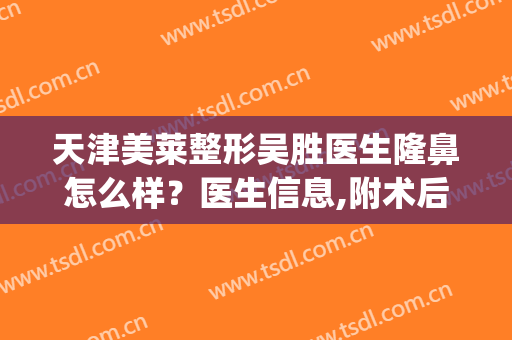 天津美莱整形吴胜医生隆鼻怎么样？医生信息,附术后效果图对比(注射隆鼻整型容手术)
