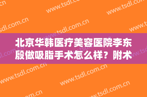 北京华韩医疗美容医院李东殷做吸脂手术怎么样？附术后效果图对比(北京华韩医疗美容医院 整形)