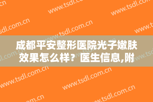 成都平安整形医院光子嫩肤效果怎么样？医生信息,附真实案例术后对比图