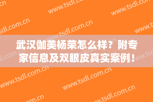 武汉伽美杨荣怎么样？附专家信息及双眼皮真实案例！(武汉杨蓉双眼皮)
