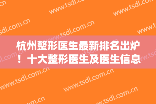 杭州整形医生最新排名出炉！十大整形医生及医生信息分享！(杭州最好的整形医生)