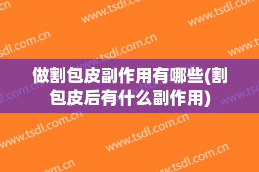 做割包皮副作用有哪些(割包皮后有什么副作用)