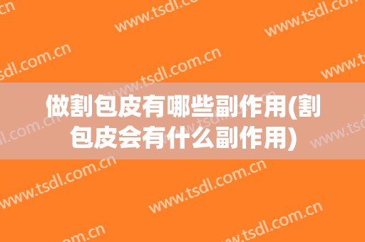 做割包皮有哪些副作用(割包皮会有什么副作用)